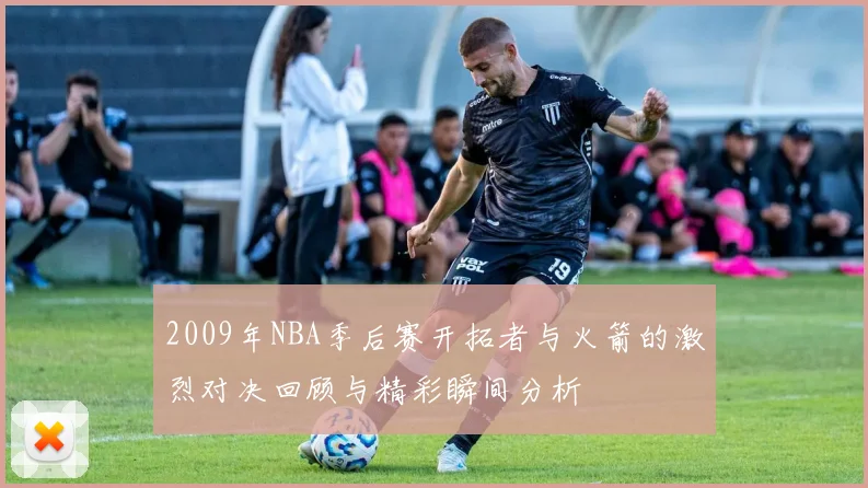 2009年NBA季后赛开拓者与火箭的激烈对决回顾与精彩瞬间分析