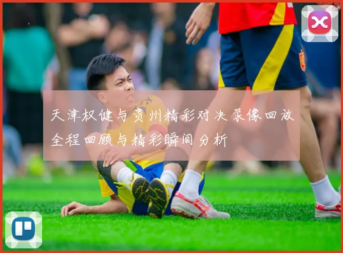 天津权健与贵州精彩对决录像回放全程回顾与精彩瞬间分析