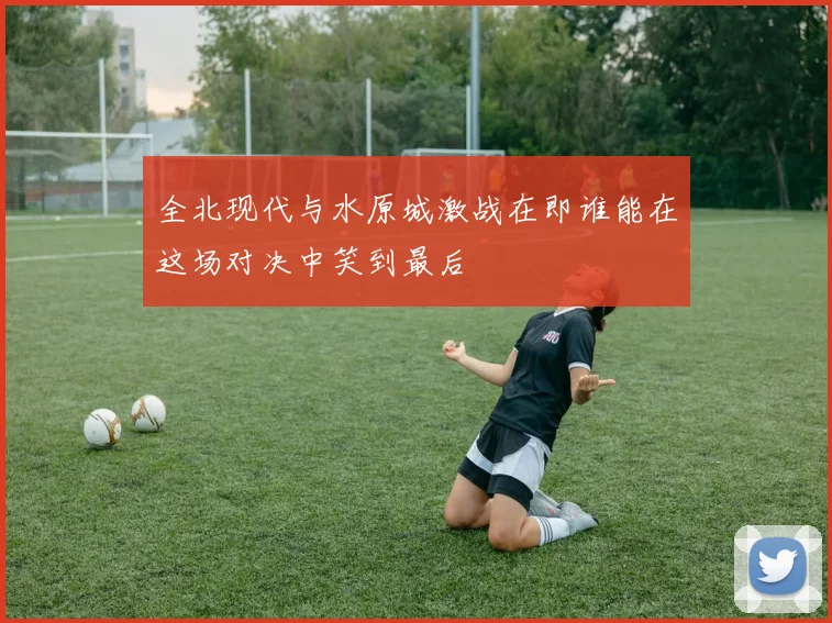 全北现代与水原城激战在即谁能在这场对决中笑到最后