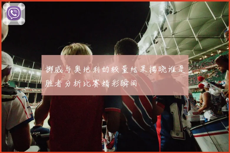 挪威与奥地利的较量结果揭晓谁是胜者分析比赛精彩瞬间