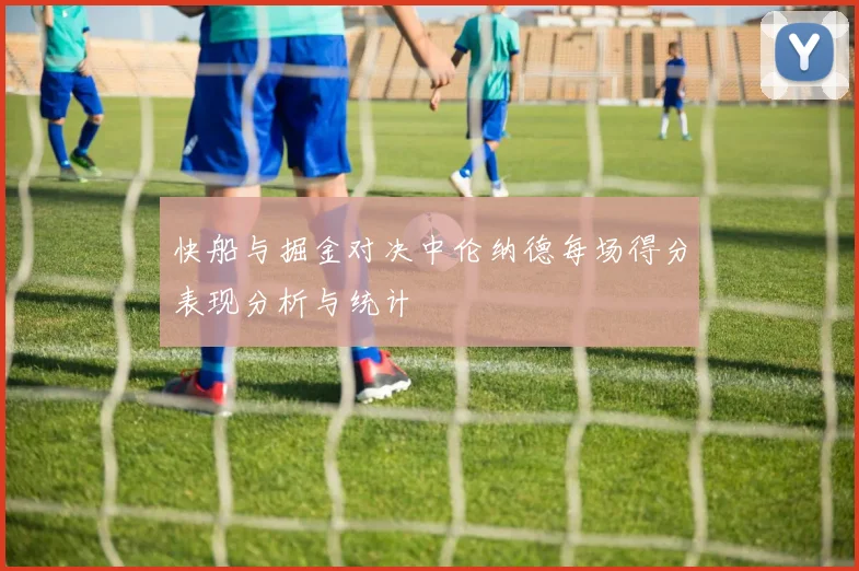快船与掘金对决中伦纳德每场得分表现分析与统计