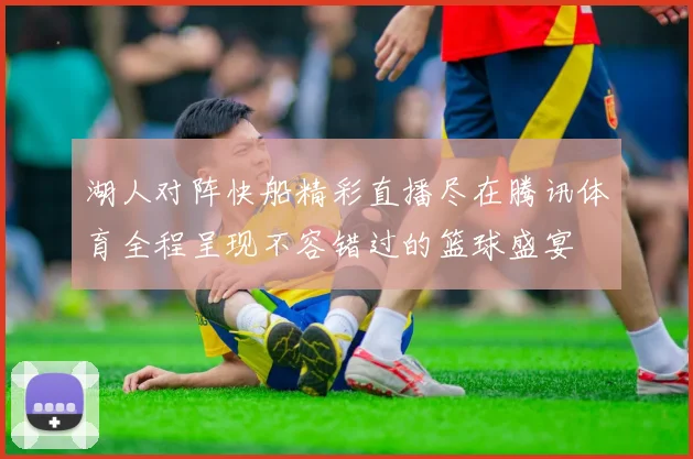 湖人对阵快船精彩直播尽在腾讯体育全程呈现不容错过的篮球盛宴