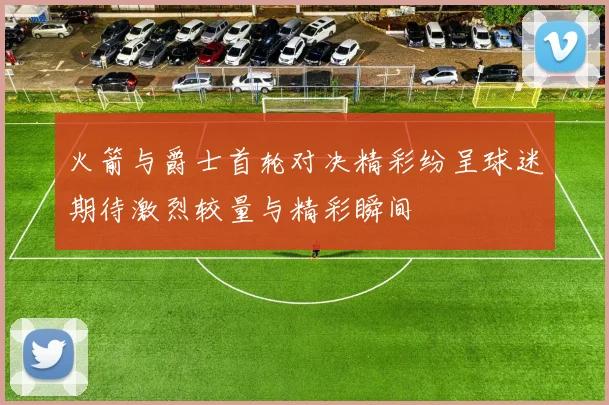 火箭与爵士首轮对决精彩纷呈球迷期待激烈较量与精彩瞬间
