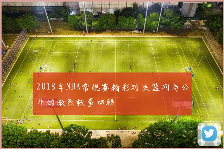 2018年NBA常规赛精彩对决篮网与公牛的激烈较量回顾