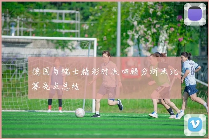 德国与瑞士精彩对决回顾分析及比赛亮点总结