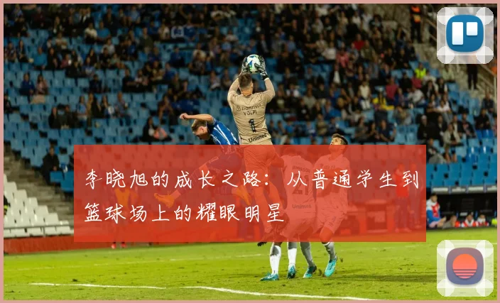 李晓旭的成长之路：从普通学生到篮球场上的耀眼明星