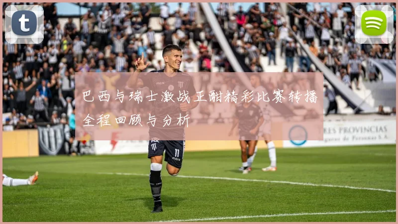 巴西与瑞士激战正酣精彩比赛转播全程回顾与分析
