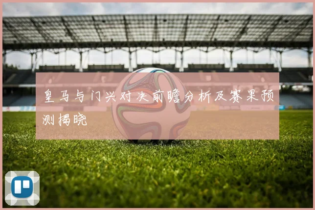 皇马与门兴对决前瞻分析及赛果预测揭晓