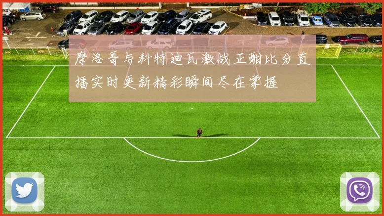 摩洛哥与科特迪瓦激战正酣比分直播实时更新精彩瞬间尽在掌握
