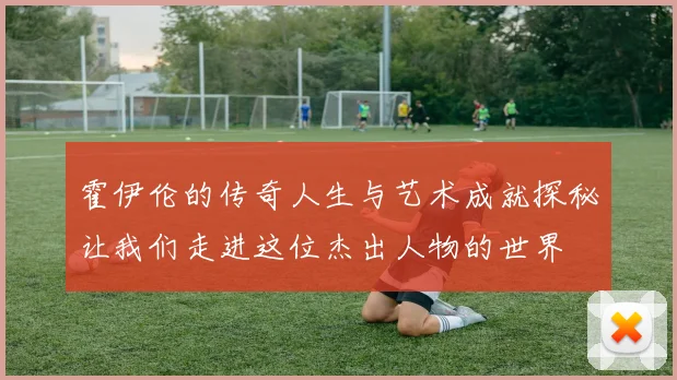 霍伊伦的传奇人生与艺术成就探秘让我们走进这位杰出人物的世界