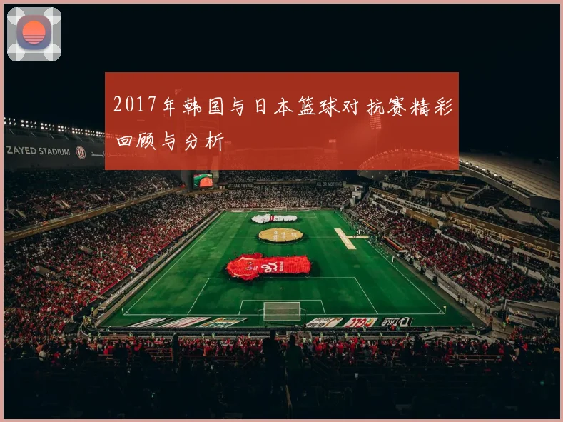 2017年韩国与日本篮球对抗赛精彩回顾与分析