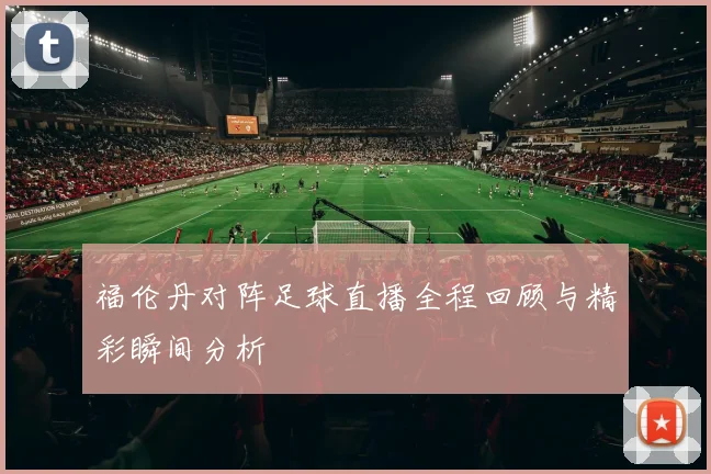 福伦丹对阵足球直播全程回顾与精彩瞬间分析
