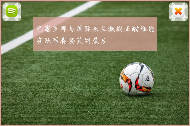 巴塞罗那与国际米兰激战正酣谁能在欧冠赛场笑到最后