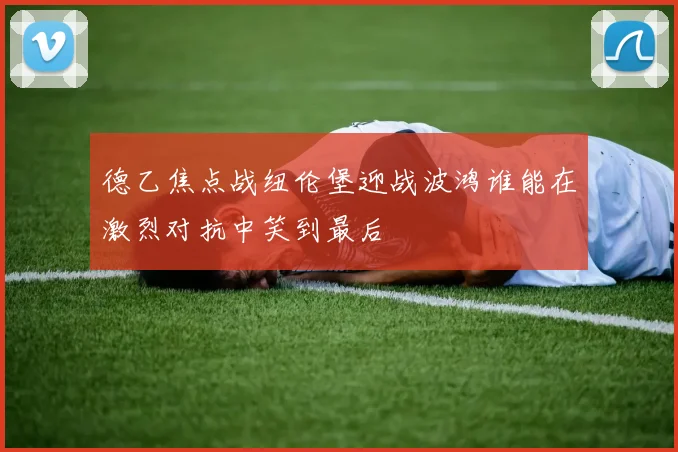 德乙焦点战纽伦堡迎战波鸿谁能在激烈对抗中笑到最后