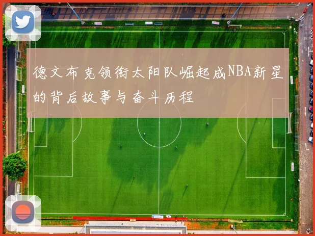 德文布克领衔太阳队崛起成NBA新星的背后故事与奋斗历程