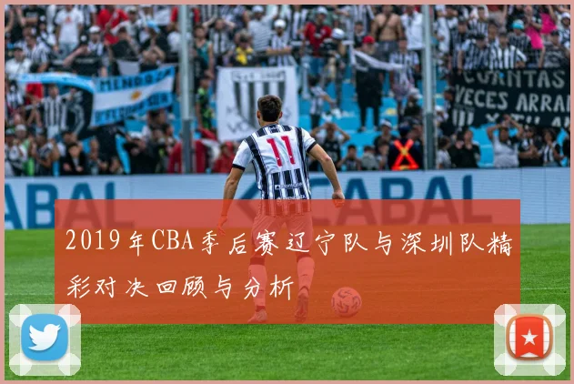 2019年CBA季后赛辽宁队与深圳队精彩对决回顾与分析