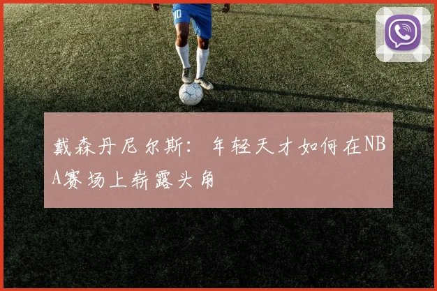戴森丹尼尔斯：年轻天才如何在NBA赛场上崭露头角